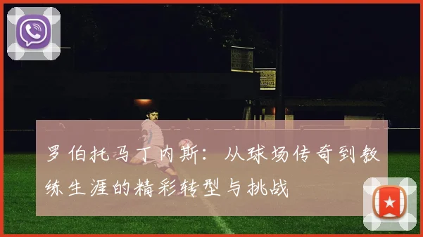 罗伯托马丁内斯：从球场传奇到教练生涯的精彩转型与挑战