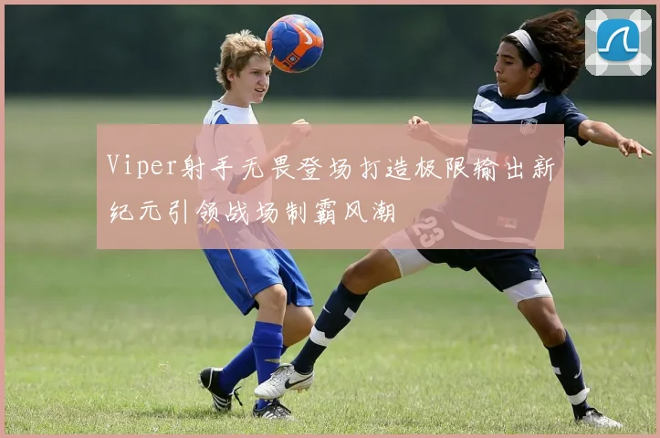Viper射手无畏登场打造极限输出新纪元引领战场制霸风潮