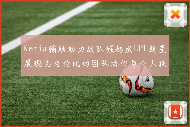 Keria辅助助力战队崛起成LPL新星展现无与伦比的团队协作与个人技术
