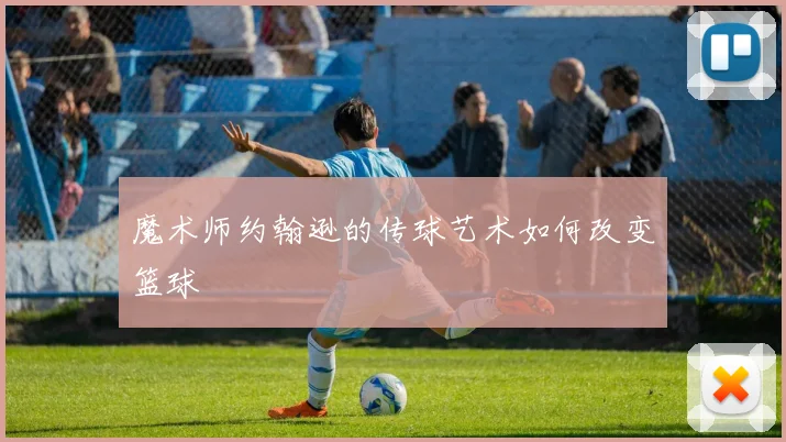 魔术师约翰逊的传球艺术如何改变篮球