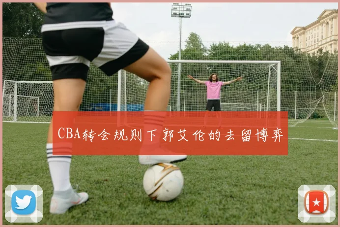 CBA转会规则下郭艾伦的去留博弈