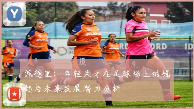 佩德里：年轻天才在足球场上的崛起与未来发展潜力分析