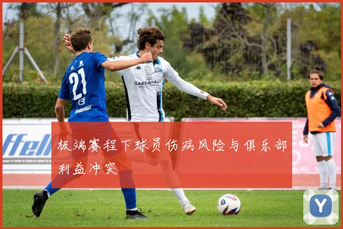 极端赛程下球员伤病风险与俱乐部利益冲突