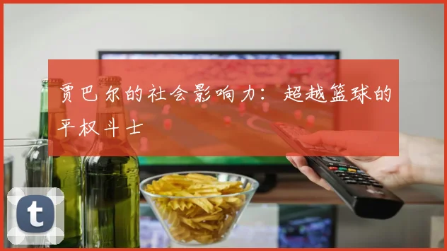 贾巴尔的社会影响力：超越篮球的平权斗士