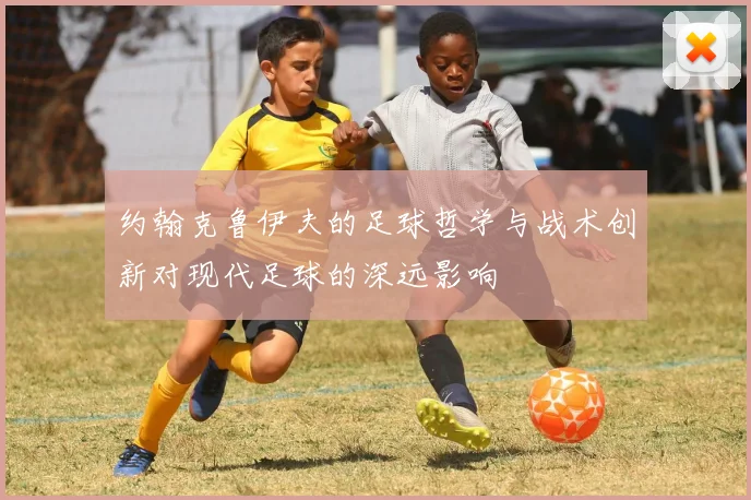 约翰克鲁伊夫的足球哲学与战术创新对现代足球的深远影响