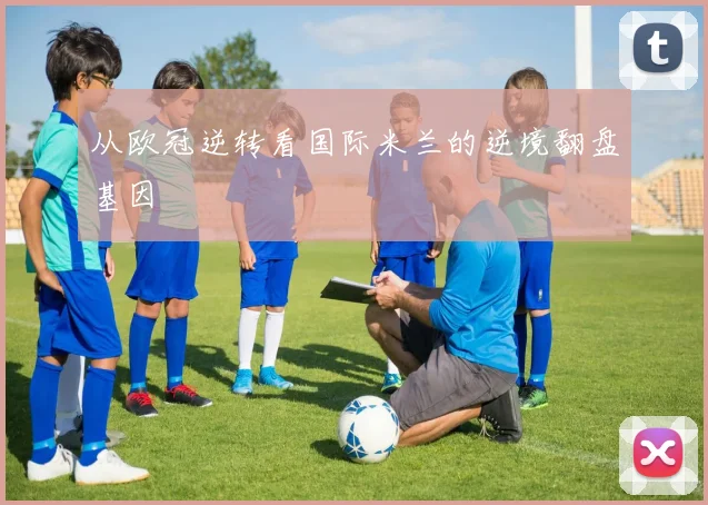 从欧冠逆转看国际米兰的逆境翻盘基因