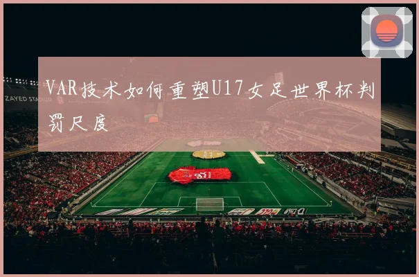VAR技术如何重塑U17女足世界杯判罚尺度