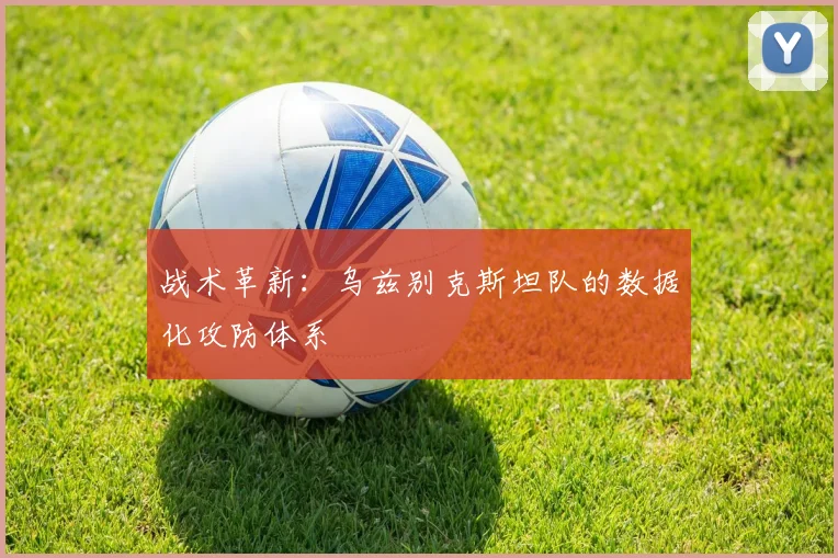战术革新：乌兹别克斯坦队的数据化攻防体系