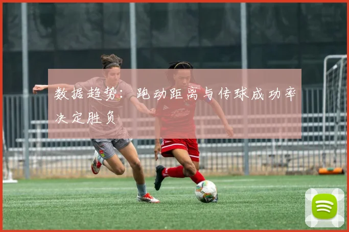数据趋势：跑动距离与传球成功率决定胜负