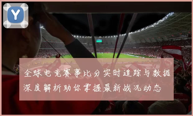 全球电竞赛事比分实时追踪与数据深度解析助你掌握最新战况动态