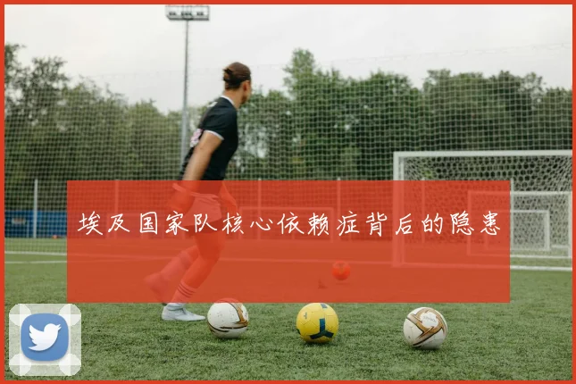 埃及国家队核心依赖症背后的隐患