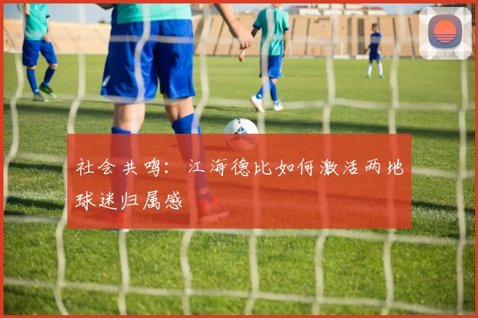 社会共鸣：江海德比如何激活两地球迷归属感
