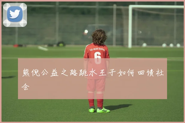熊倪公益之路跳水王子如何回馈社会