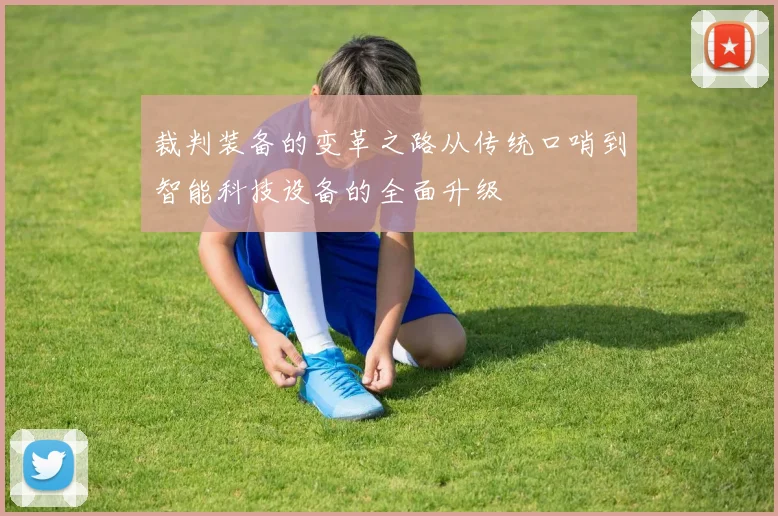 裁判装备的变革之路从传统口哨到智能科技设备的全面升级