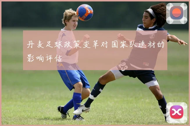丹麦足球政策变革对国家队选材的影响评估