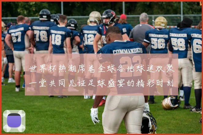 世界杯热潮席卷全球各地球迷欢聚一堂共同见证足球盛宴的精彩时刻
