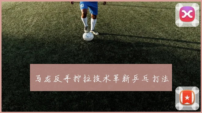 马龙反手拧拉技术革新乒乓打法