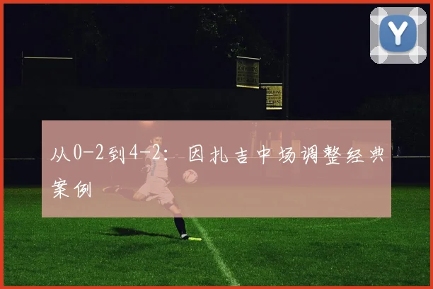 从0-2到4-2：因扎吉中场调整经典案例