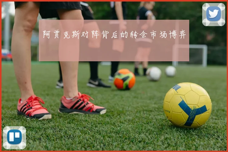 阿贾克斯对阵背后的转会市场博弈