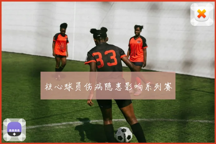 核心球员伤病隐患影响系列赛
