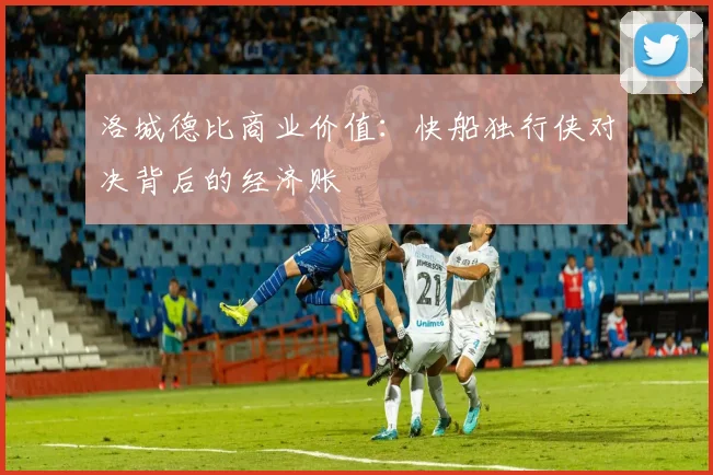洛城德比商业价值：快船独行侠对决背后的经济账