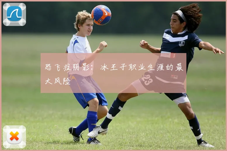 恐飞症阴影：冰王子职业生涯的最大风险