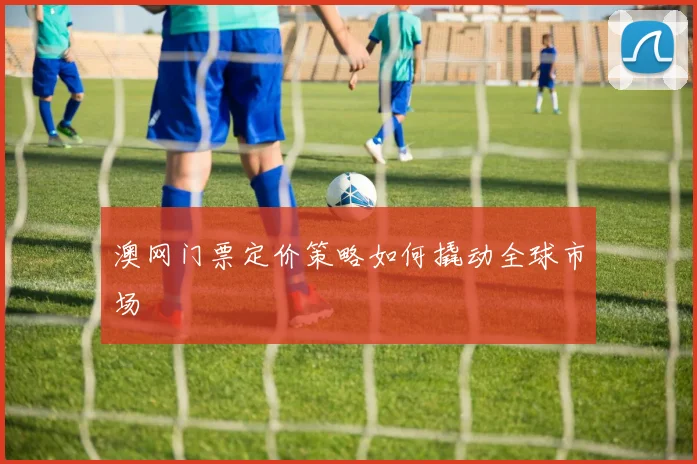 澳网门票定价策略如何撬动全球市场