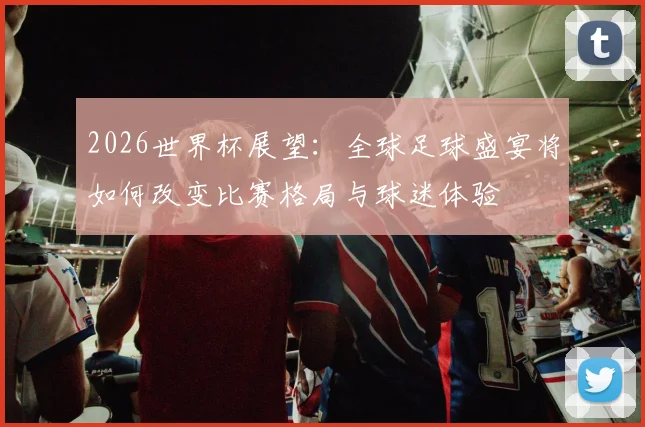 2026世界杯展望：全球足球盛宴将如何改变比赛格局与球迷体验