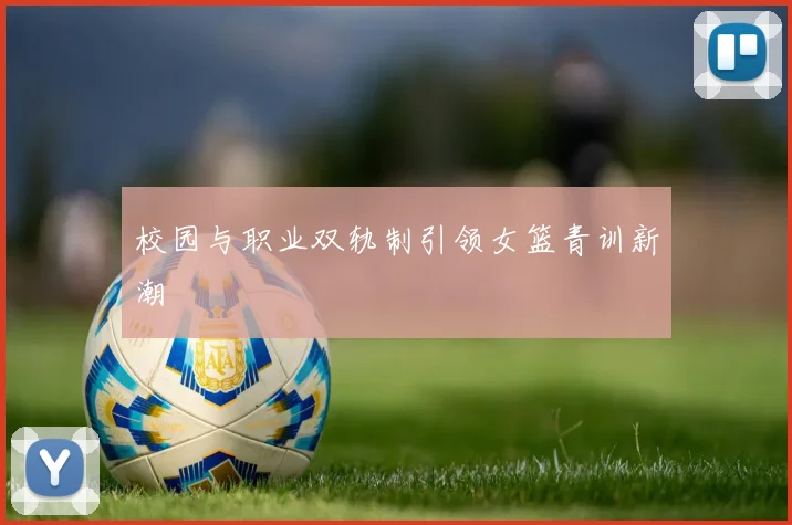 校园与职业双轨制引领女篮青训新潮
